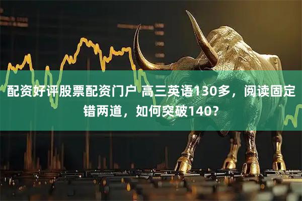 配资好评股票配资门户 高三英语130多,阅读固定错两道,如何突破140?