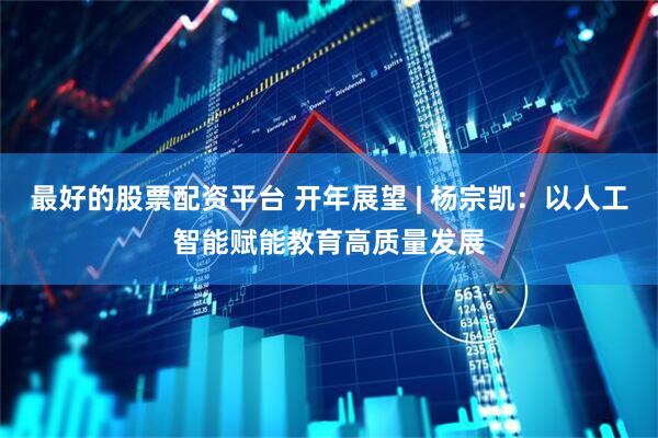 最好的股票配资平台 开年展望 | 杨宗凯：以人工智能赋能教育高质量发展