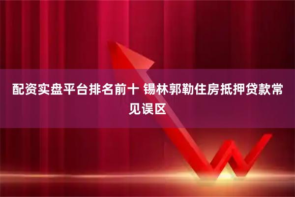 配资实盘平台排名前十 锡林郭勒住房抵押贷款常见误区