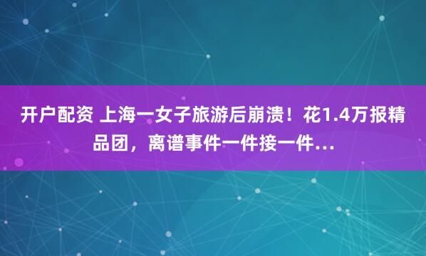 开户配资 上海一女子旅游后崩溃！花1.4万报精品团，离谱事件一件接一件…