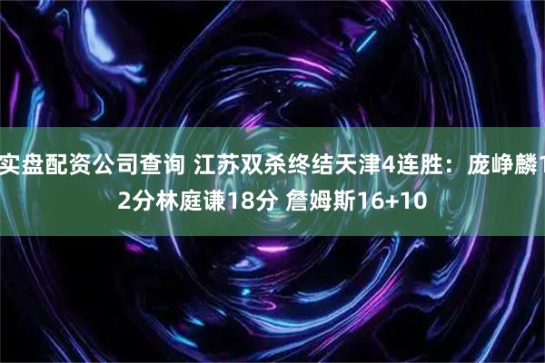 实盘配资公司查询 江苏双杀终结天津4连胜：庞峥麟12分林庭谦18分 詹姆斯16+10