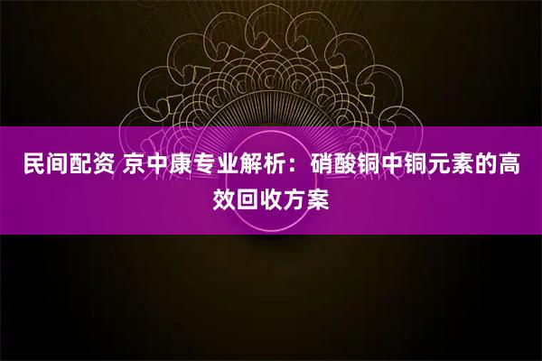 民间配资 京中康专业解析：硝酸铜中铜元素的高效回收方案