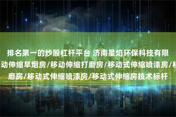 排名第一的炒股杠杆平台 济南星焰环保科技有限公司：伸缩喷漆房/移动伸缩旱烟房/移动伸缩打磨房/移动式伸缩喷漆房/移动式伸缩房技术标杆