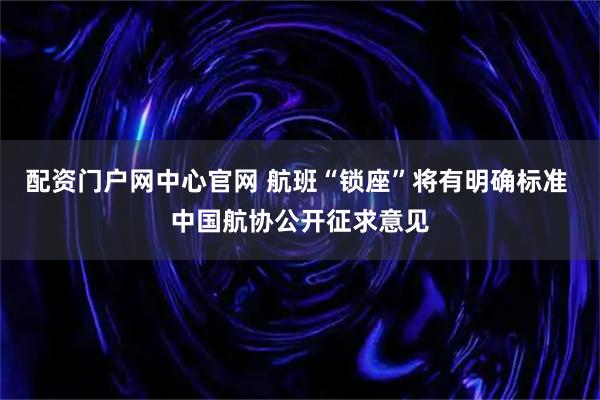 配资门户网中心官网 航班“锁座”将有明确标准 中国航协公开征求意见