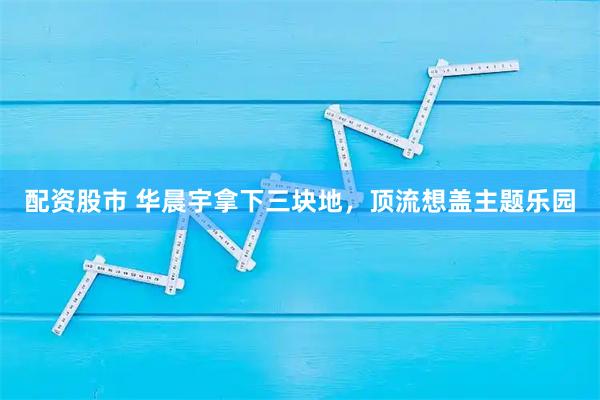 配资股市 华晨宇拿下三块地，顶流想盖主题乐园