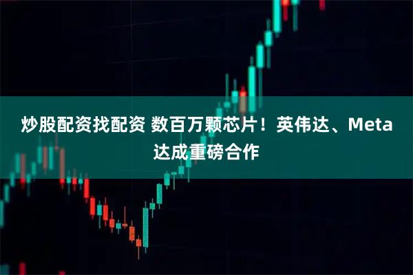 炒股配资找配资 数百万颗芯片！英伟达、Meta达成重磅合作