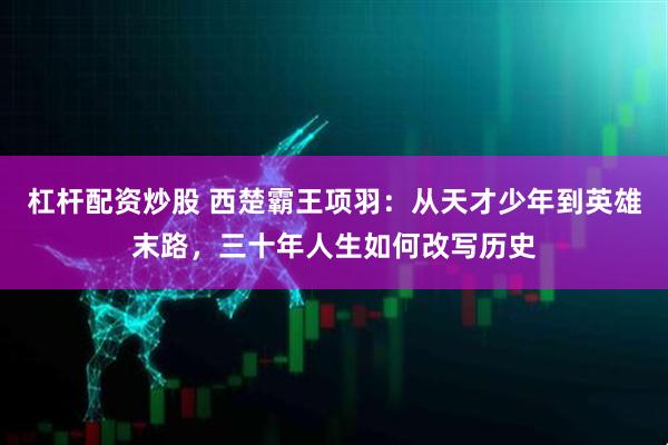 杠杆配资炒股 西楚霸王项羽：从天才少年到英雄末路，三十年人生如何改写历史