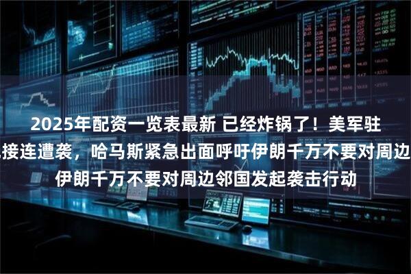 2025年配资一览表最新 已经炸锅了!美军驻中东三大军事基地接连遭袭,哈马斯紧急出面呼吁伊朗千万不要对周边邻国发起袭击行动