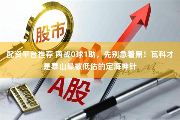 配资平台推荐 两战0球1助，先别急着黑！瓦科才是泰山最被低估的定海神针