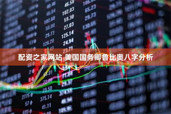 配资之家网站 美国国务卿鲁比奥八字分析