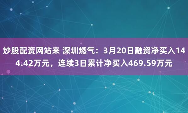 炒股配资网站来 深圳燃气:3月20日融资净买入144.42万元,连续3日累计净买入469.59万元