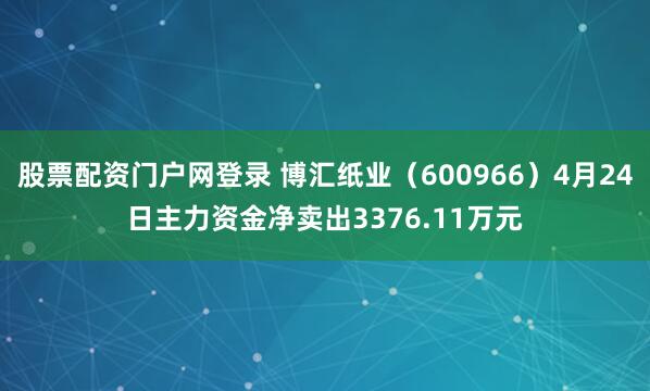 股票配资门户网登录 博汇纸业（600966）4月24日主力资金净卖出3376.11万元