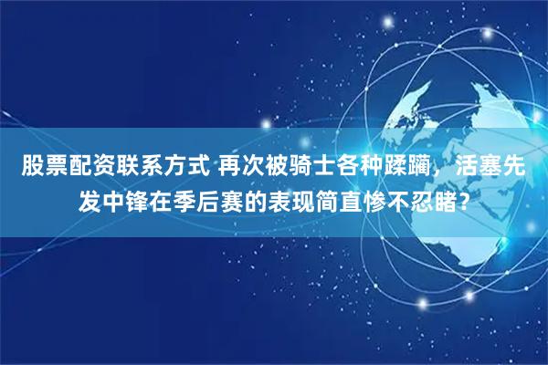 股票配资联系方式 再次被骑士各种蹂躏，活塞先发中锋在季后赛的表现简直惨不忍睹？