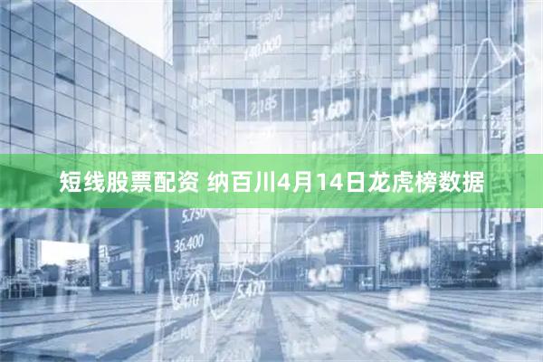 短线股票配资 纳百川4月14日龙虎榜数据