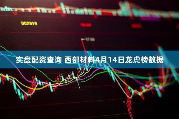 实盘配资查询 西部材料4月14日龙虎榜数据