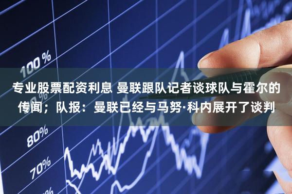 专业股票配资利息 曼联跟队记者谈球队与霍尔的传闻；队报：曼联已经与马努·科内展开了谈判