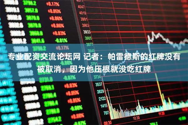 专业配资交流论坛网 记者：帕雷德斯的红牌没有被取消，因为他压根就没吃红牌