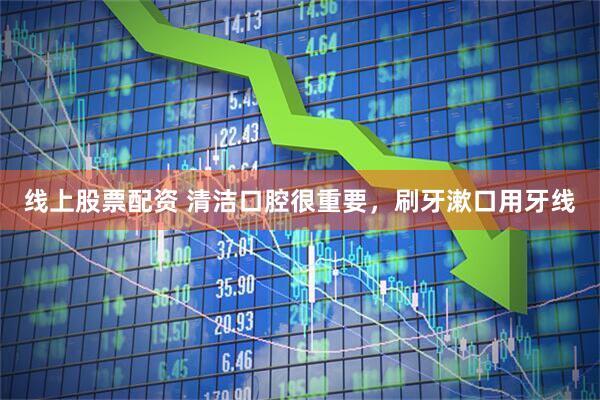 线上股票配资 清洁口腔很重要，刷牙漱口用牙线