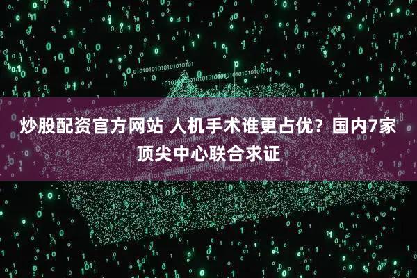 炒股配资官方网站 人机手术谁更占优？国内7家顶尖中心联合求证