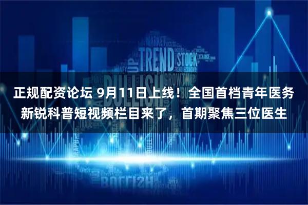 正规配资论坛 9月11日上线！全国首档青年医务新锐科普短视频栏目来了，首期聚焦三位医生